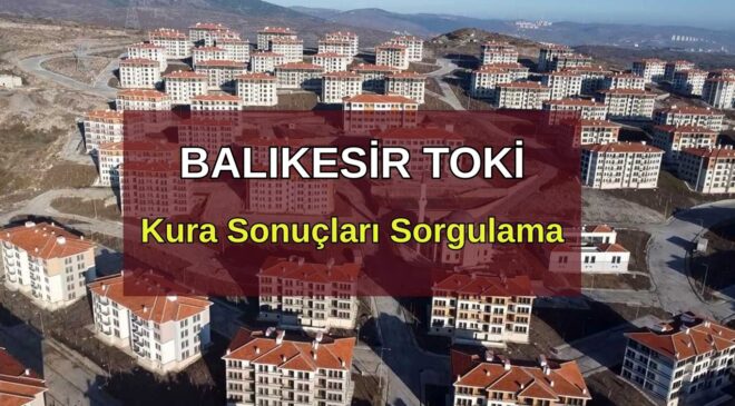 TOKİ BALIKESİR KURA SONUÇLARI: Balıkesir TOKİ Kura Sonucu Nasıl Sorgulanır?